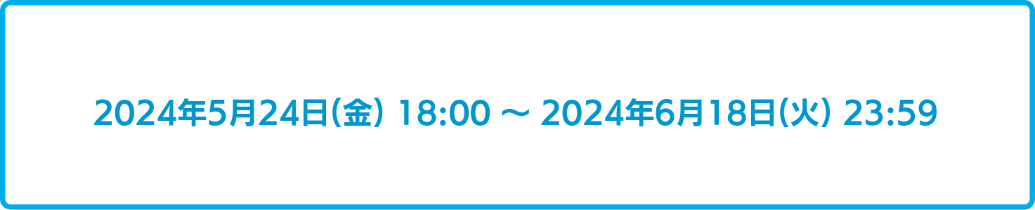 2024年5月24日18時から2024年6月18日18時まで