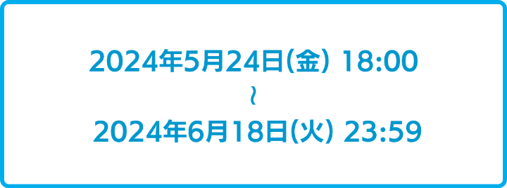 2024年5月24日18時から2024年6月18日18時まで